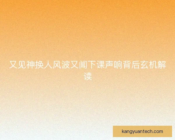 又见神换人风波又闻下课声响背后玄机解读