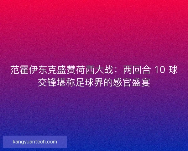 范霍伊东克盛赞荷西大战：两回合 10 球交锋堪称足球界的感官盛宴