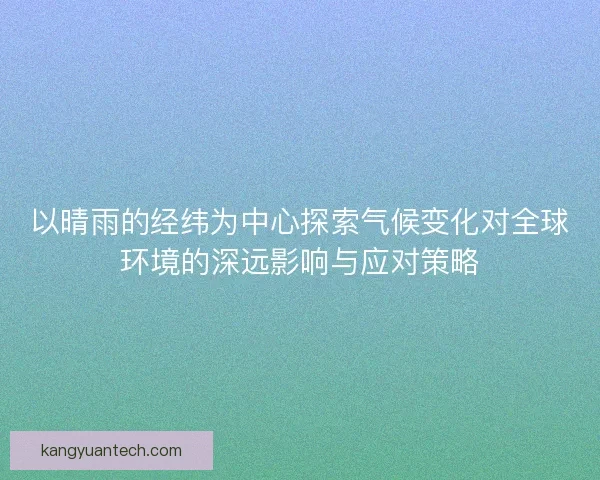 以晴雨的经纬为中心探索气候变化对全球环境的深远影响与应对策略