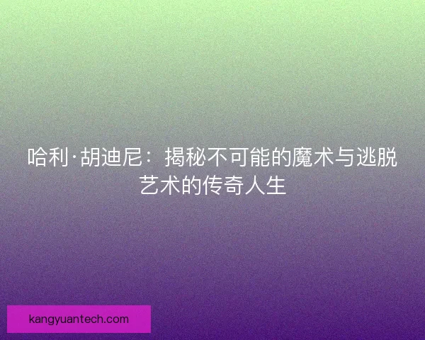 哈利·胡迪尼：揭秘不可能的魔术与逃脱艺术的传奇人生