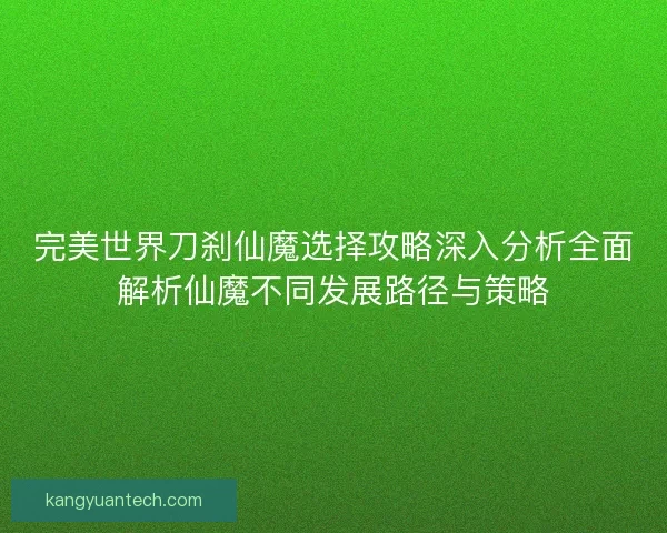完美世界刀刹仙魔选择攻略深入分析全面解析仙魔不同发展路径与策略
