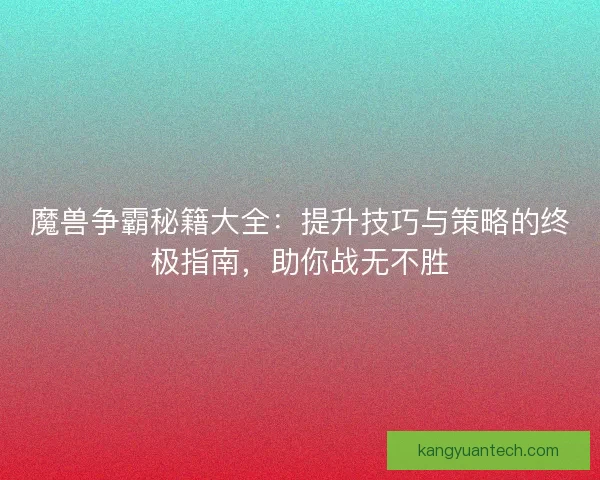 魔兽争霸秘籍大全：提升技巧与策略的终极指南，助你战无不胜