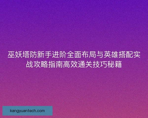 巫妖塔防新手进阶全面布局与英雄搭配实战攻略指南高效通关技巧秘籍
