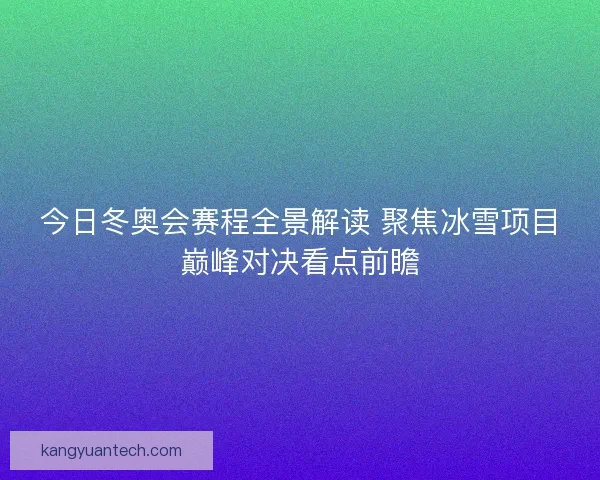 今日冬奥会赛程全景解读 聚焦冰雪项目巅峰对决看点前瞻