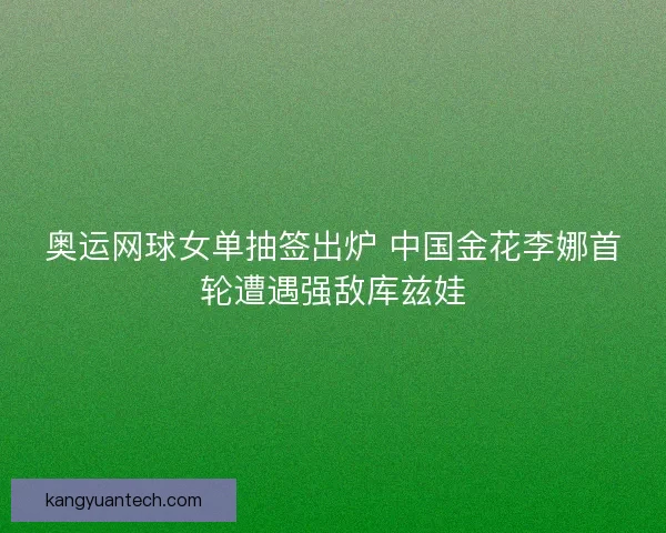 奥运网球女单抽签出炉 中国金花李娜首轮遭遇强敌库兹娃