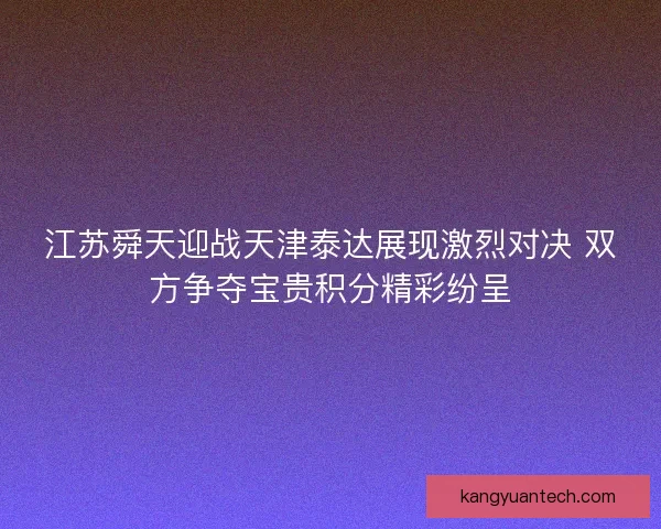 江苏舜天迎战天津泰达展现激烈对决 双方争夺宝贵积分精彩纷呈