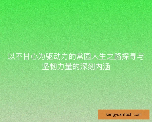 以不甘心为驱动力的常园人生之路探寻与坚韧力量的深刻内涵