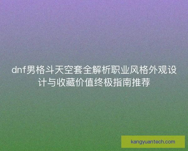 dnf男格斗天空套全解析职业风格外观设计与收藏价值终极指南推荐