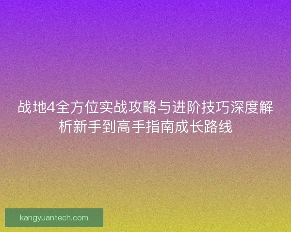 战地4全方位实战攻略与进阶技巧深度解析新手到高手指南成长路线