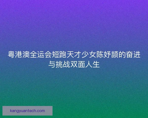 粤港澳全运会短跑天才少女陈妤颉的奋进与挑战双面人生