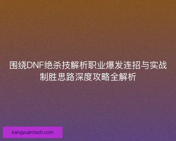 围绕DNF绝杀技解析职业爆发连招与实战制胜思路深度攻略全解析