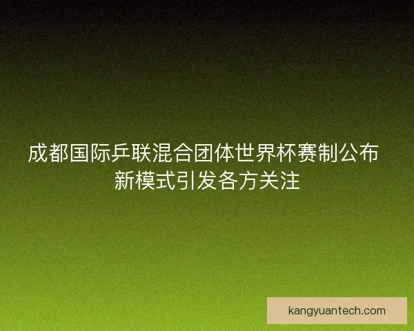 成都国际乒联混合团体世界杯赛制公布 新模式引发各方关注