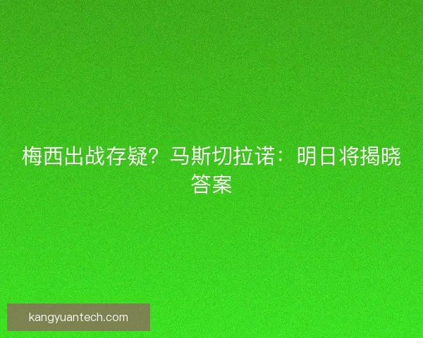 梅西出战存疑？马斯切拉诺：明日将揭晓答案