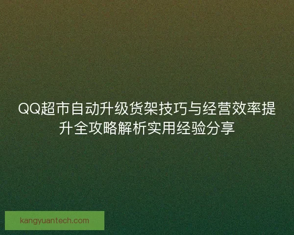 QQ超市自动升级货架技巧与经营效率提升全攻略解析实用经验分享