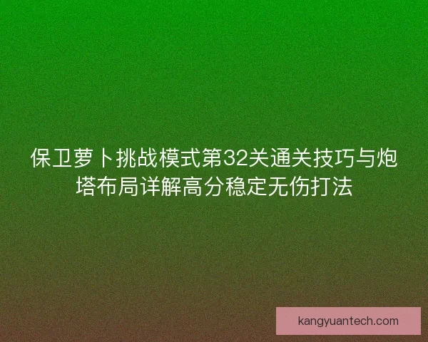 保卫萝卜挑战模式第32关通关技巧与炮塔布局详解高分稳定无伤打法