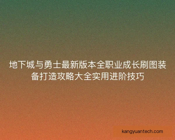 地下城与勇士最新版本全职业成长刷图装备打造攻略大全实用进阶技巧