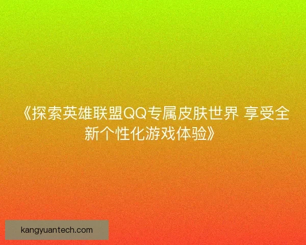 《探索英雄联盟QQ专属皮肤世界 享受全新个性化游戏体验》